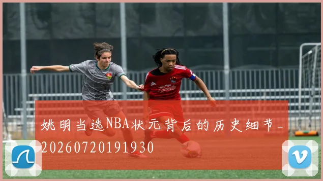姚明当选NBA状元背后的历史细节_20260720191930