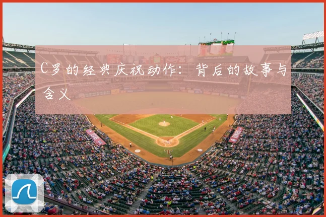 C罗的经典庆祝动作：背后的故事与含义