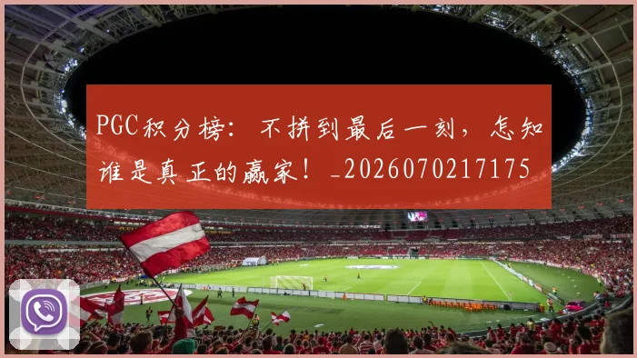 PGC积分榜:不拼到最后一刻,怎知谁是真正的赢家!_20260702171750