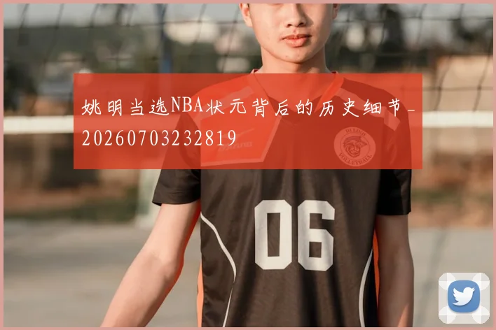 姚明当选NBA状元背后的历史细节_20260703232819