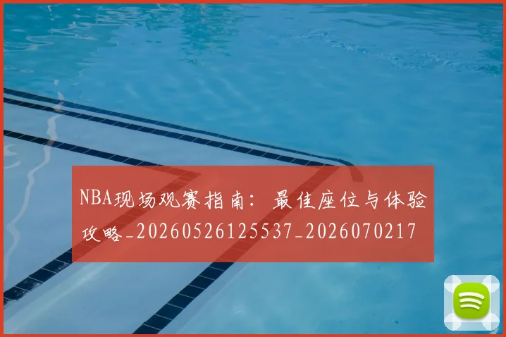 NBA现场观赛指南：最佳座位与体验攻略_20260526125537_20260702170833