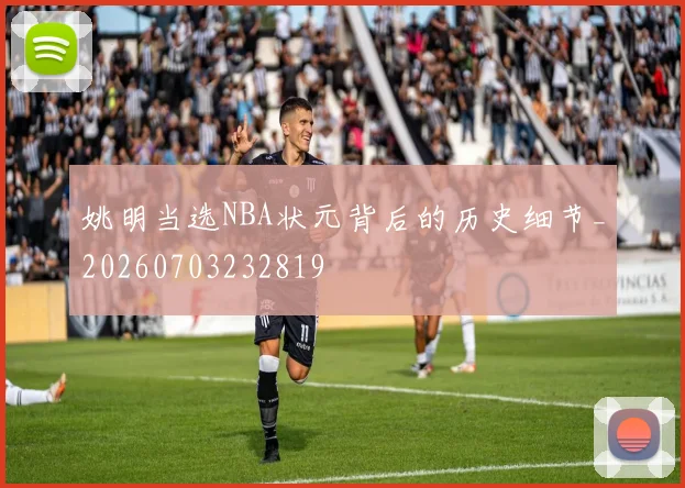 姚明当选NBA状元背后的历史细节_20260703232819