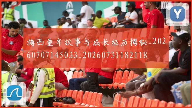 梅西童年故事与成长经历揭秘_20260707145033_20260731182118