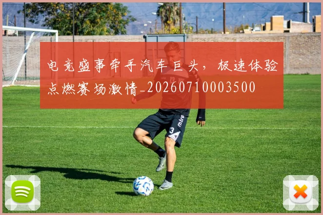 电竞盛事牵手汽车巨头，极速体验点燃赛场激情_20260710003500