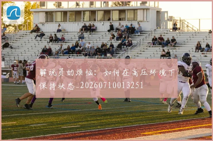 解说员的烦恼:如何在高压环境下保持状态_20260710013251